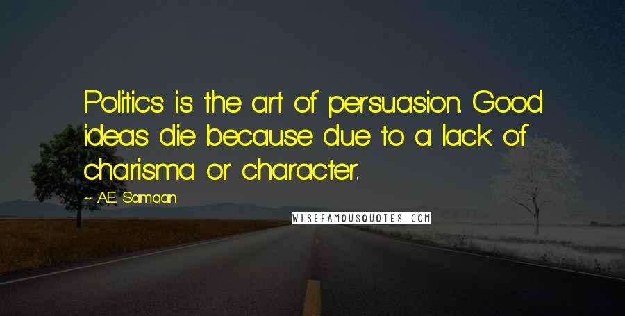 A.E. Samaan Quotes: Politics is the art of persuasion. Good ideas die because due to a lack of charisma or character.