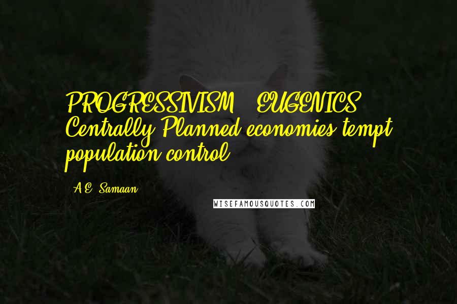 A.E. Samaan Quotes: PROGRESSIVISM = EUGENICS: Centrally Planned economies tempt population control.