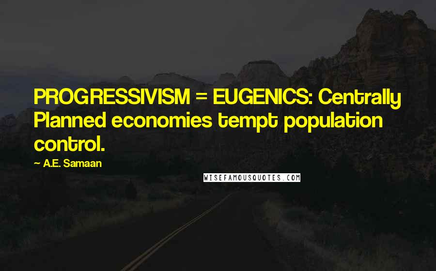 A.E. Samaan Quotes: PROGRESSIVISM = EUGENICS: Centrally Planned economies tempt population control.