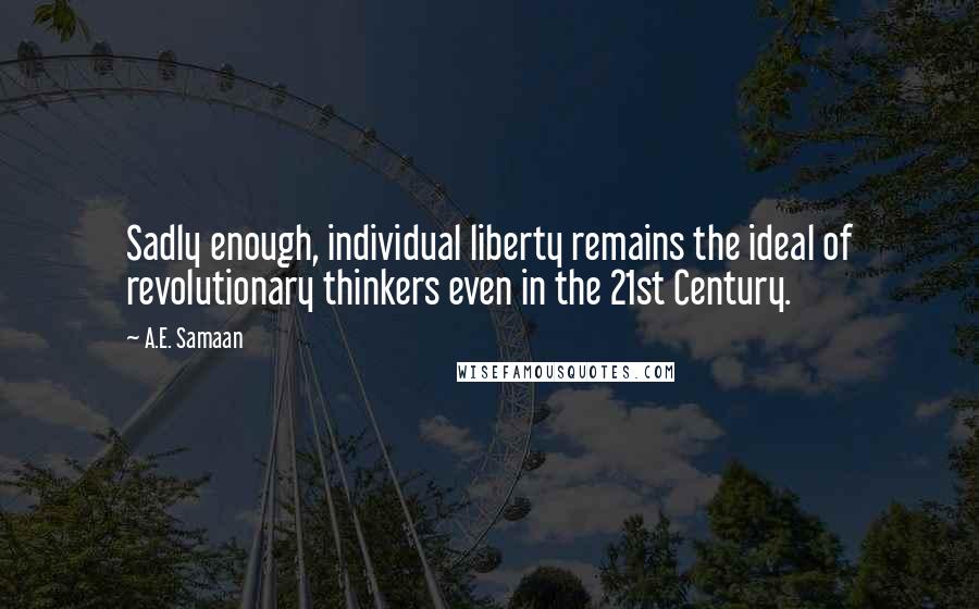 A.E. Samaan Quotes: Sadly enough, individual liberty remains the ideal of revolutionary thinkers even in the 21st Century.