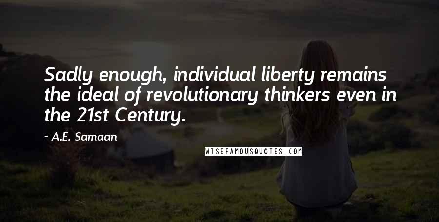 A.E. Samaan Quotes: Sadly enough, individual liberty remains the ideal of revolutionary thinkers even in the 21st Century.