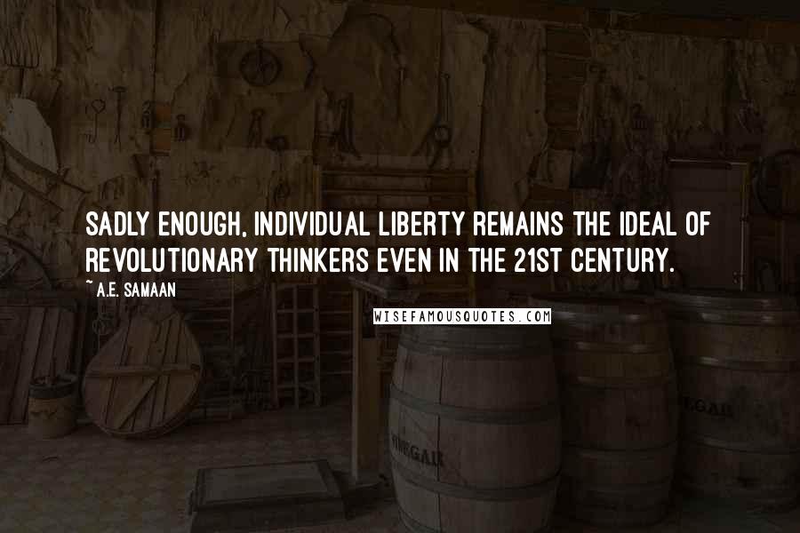 A.E. Samaan Quotes: Sadly enough, individual liberty remains the ideal of revolutionary thinkers even in the 21st Century.