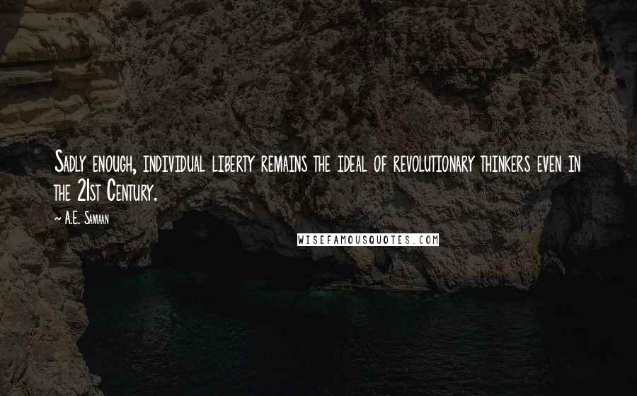 A.E. Samaan Quotes: Sadly enough, individual liberty remains the ideal of revolutionary thinkers even in the 21st Century.