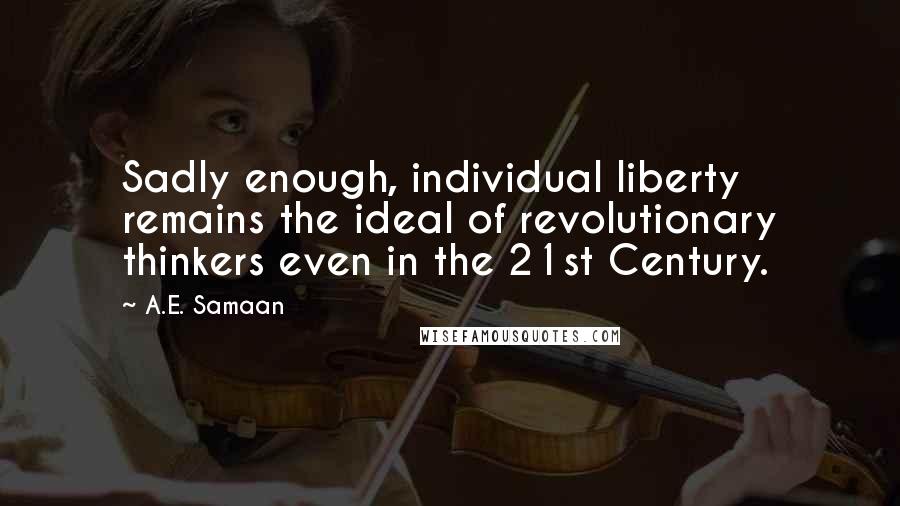 A.E. Samaan Quotes: Sadly enough, individual liberty remains the ideal of revolutionary thinkers even in the 21st Century.