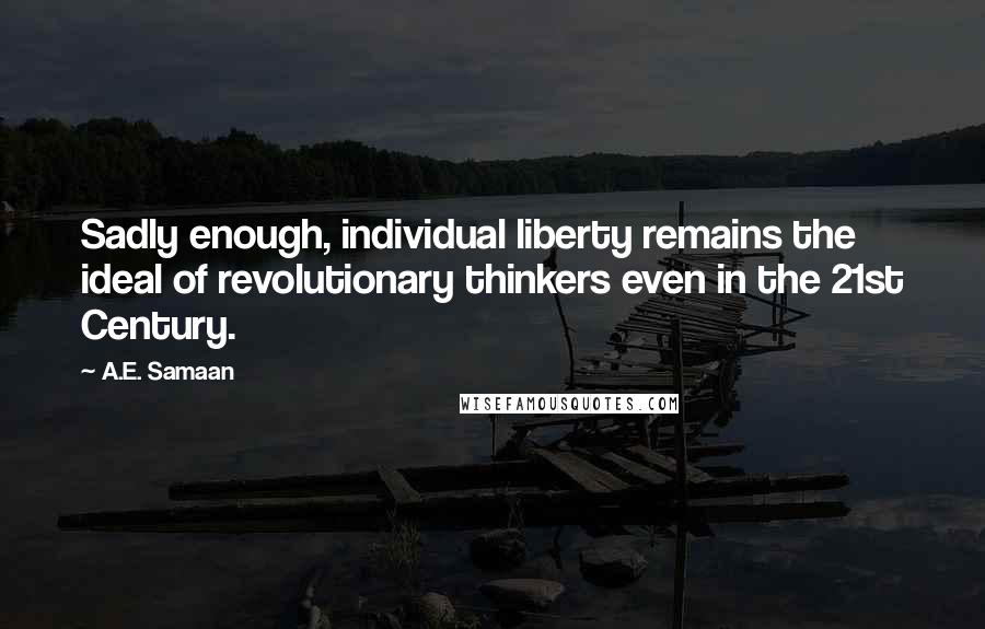A.E. Samaan Quotes: Sadly enough, individual liberty remains the ideal of revolutionary thinkers even in the 21st Century.