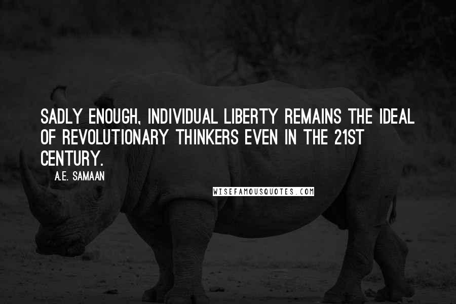 A.E. Samaan Quotes: Sadly enough, individual liberty remains the ideal of revolutionary thinkers even in the 21st Century.