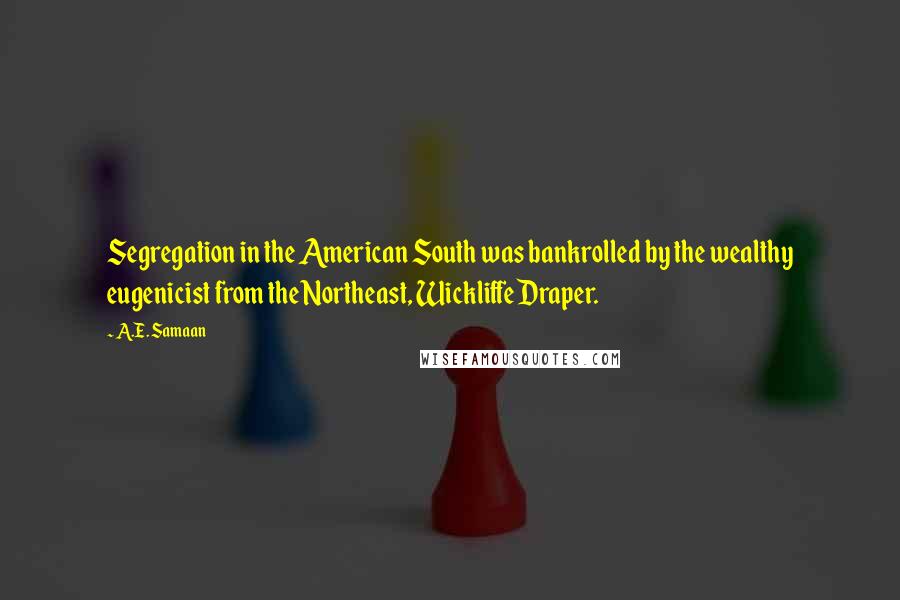 A.E. Samaan Quotes: Segregation in the American South was bankrolled by the wealthy eugenicist from the Northeast, Wickliffe Draper.