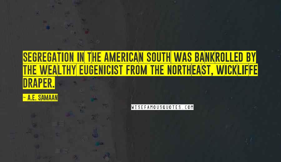 A.E. Samaan Quotes: Segregation in the American South was bankrolled by the wealthy eugenicist from the Northeast, Wickliffe Draper.