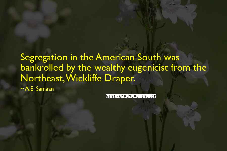 A.E. Samaan Quotes: Segregation in the American South was bankrolled by the wealthy eugenicist from the Northeast, Wickliffe Draper.