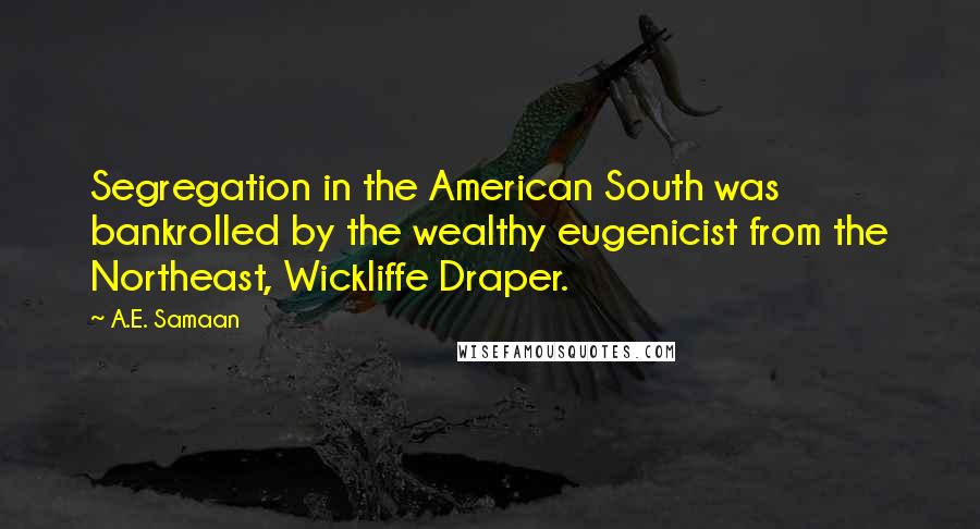 A.E. Samaan Quotes: Segregation in the American South was bankrolled by the wealthy eugenicist from the Northeast, Wickliffe Draper.