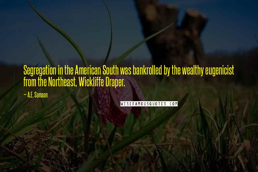 A.E. Samaan Quotes: Segregation in the American South was bankrolled by the wealthy eugenicist from the Northeast, Wickliffe Draper.