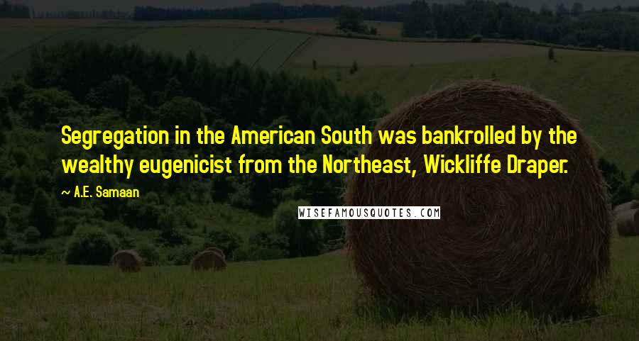 A.E. Samaan Quotes: Segregation in the American South was bankrolled by the wealthy eugenicist from the Northeast, Wickliffe Draper.