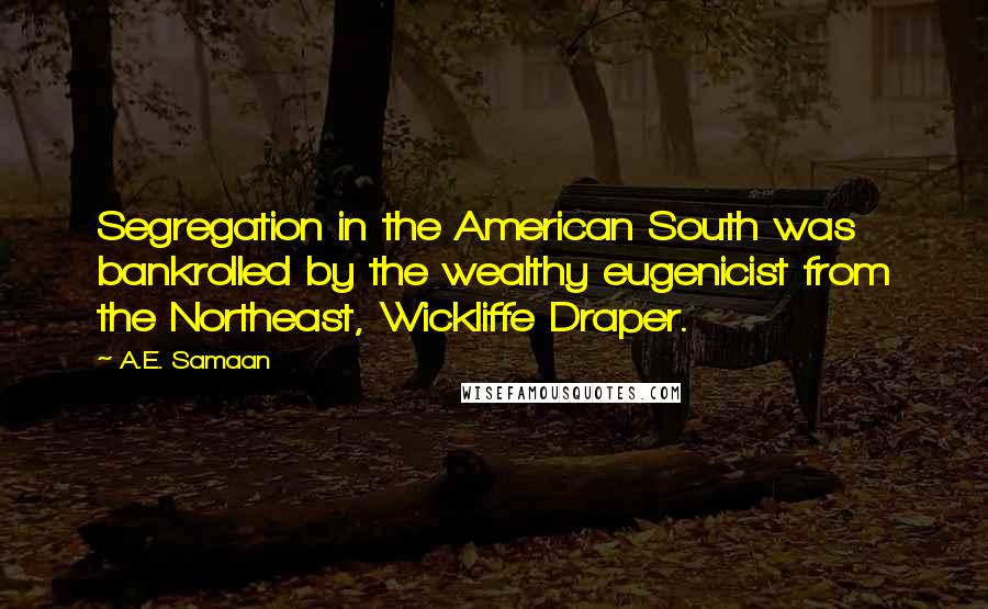 A.E. Samaan Quotes: Segregation in the American South was bankrolled by the wealthy eugenicist from the Northeast, Wickliffe Draper.