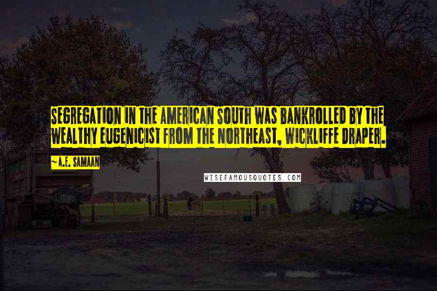 A.E. Samaan Quotes: Segregation in the American South was bankrolled by the wealthy eugenicist from the Northeast, Wickliffe Draper.