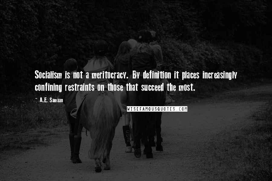 A.E. Samaan Quotes: Socialism is not a meritocracy. By definition it places increasingly confining restraints on those that succeed the most.