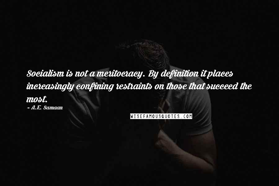 A.E. Samaan Quotes: Socialism is not a meritocracy. By definition it places increasingly confining restraints on those that succeed the most.