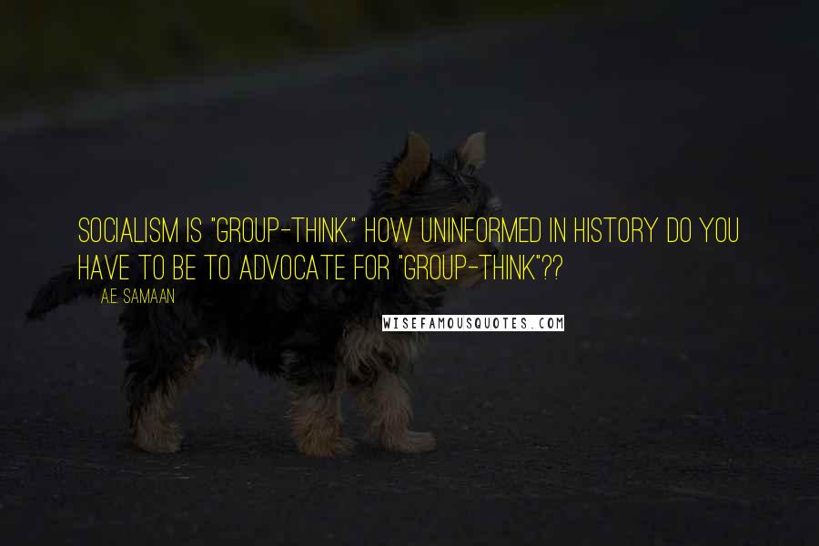 A.E. Samaan Quotes: Socialism is "group-think." How uninformed in history do you have to be to advocate for "group-think"??