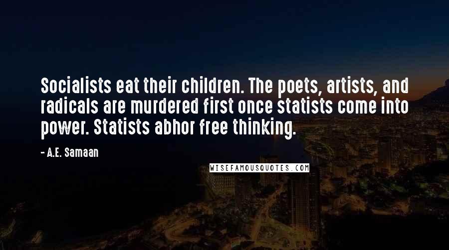 A.E. Samaan Quotes: Socialists eat their children. The poets, artists, and radicals are murdered first once statists come into power. Statists abhor free thinking.