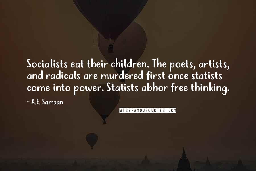 A.E. Samaan Quotes: Socialists eat their children. The poets, artists, and radicals are murdered first once statists come into power. Statists abhor free thinking.