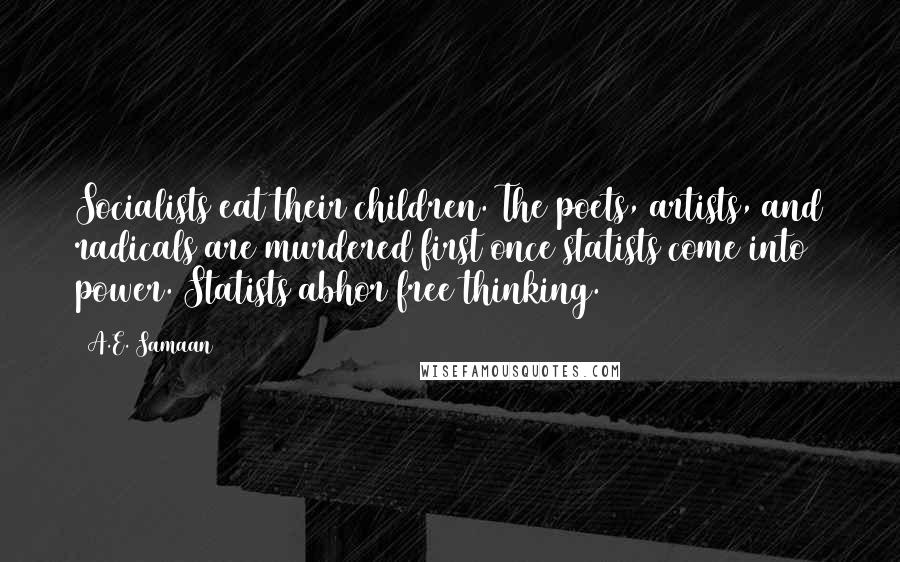 A.E. Samaan Quotes: Socialists eat their children. The poets, artists, and radicals are murdered first once statists come into power. Statists abhor free thinking.