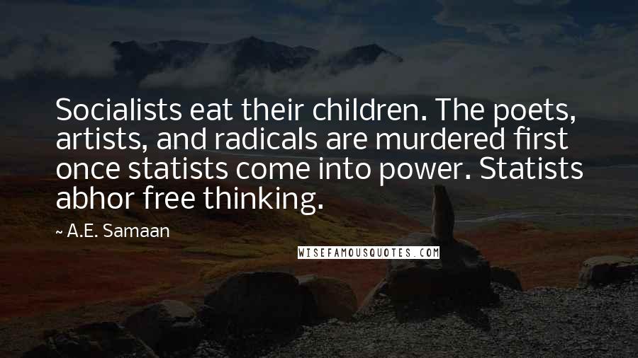 A.E. Samaan Quotes: Socialists eat their children. The poets, artists, and radicals are murdered first once statists come into power. Statists abhor free thinking.