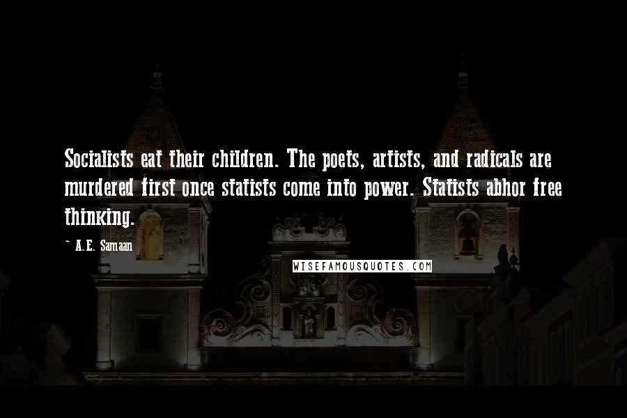 A.E. Samaan Quotes: Socialists eat their children. The poets, artists, and radicals are murdered first once statists come into power. Statists abhor free thinking.