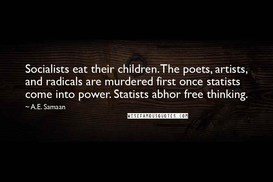 A.E. Samaan Quotes: Socialists eat their children. The poets, artists, and radicals are murdered first once statists come into power. Statists abhor free thinking.