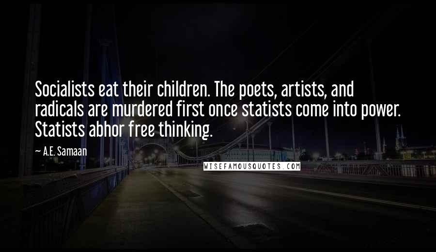 A.E. Samaan Quotes: Socialists eat their children. The poets, artists, and radicals are murdered first once statists come into power. Statists abhor free thinking.