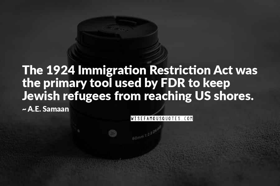 A.E. Samaan Quotes: The 1924 Immigration Restriction Act was the primary tool used by FDR to keep Jewish refugees from reaching US shores.