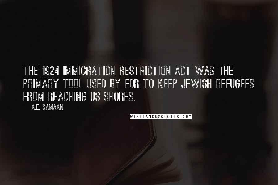 A.E. Samaan Quotes: The 1924 Immigration Restriction Act was the primary tool used by FDR to keep Jewish refugees from reaching US shores.