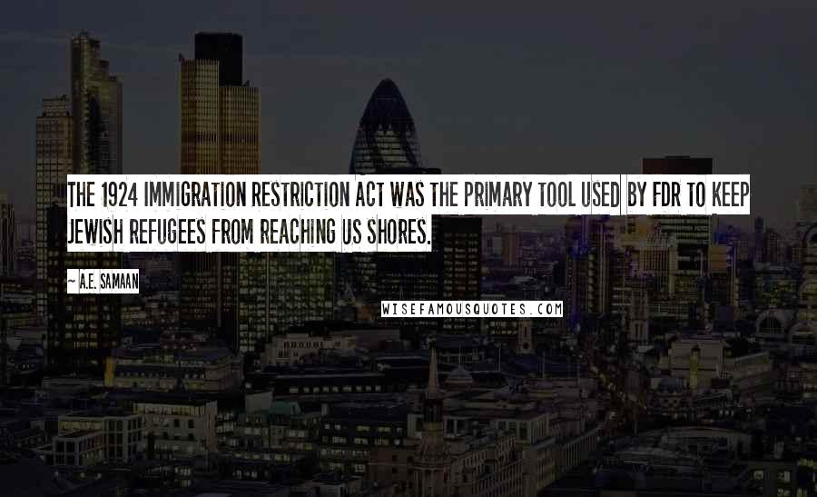 A.E. Samaan Quotes: The 1924 Immigration Restriction Act was the primary tool used by FDR to keep Jewish refugees from reaching US shores.