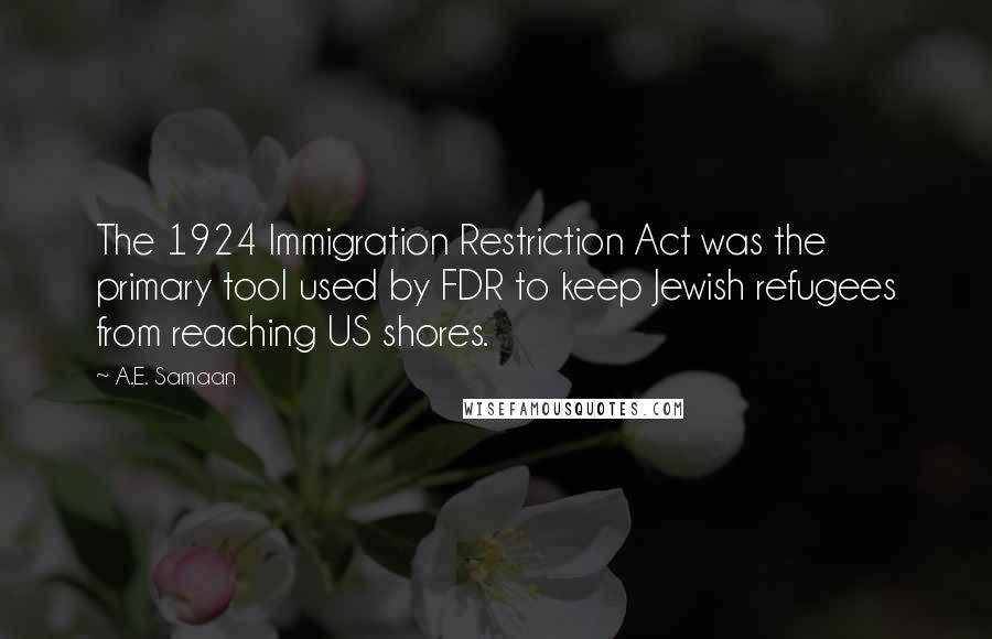 A.E. Samaan Quotes: The 1924 Immigration Restriction Act was the primary tool used by FDR to keep Jewish refugees from reaching US shores.