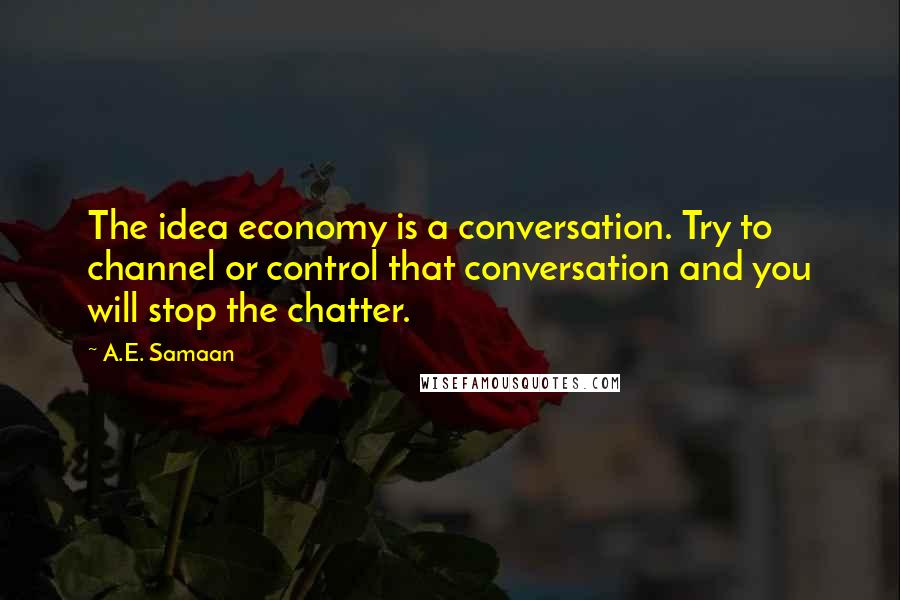 A.E. Samaan Quotes: The idea economy is a conversation. Try to channel or control that conversation and you will stop the chatter.