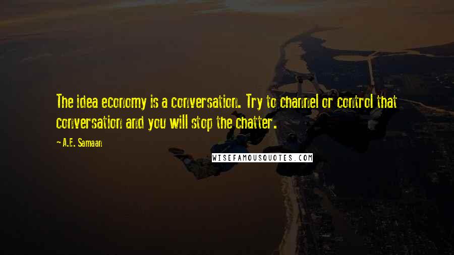 A.E. Samaan Quotes: The idea economy is a conversation. Try to channel or control that conversation and you will stop the chatter.