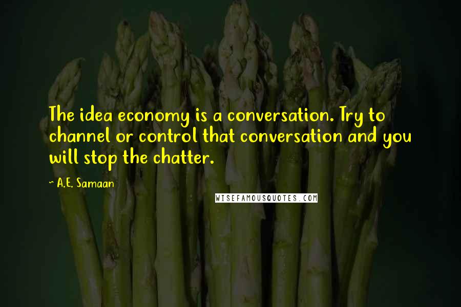 A.E. Samaan Quotes: The idea economy is a conversation. Try to channel or control that conversation and you will stop the chatter.