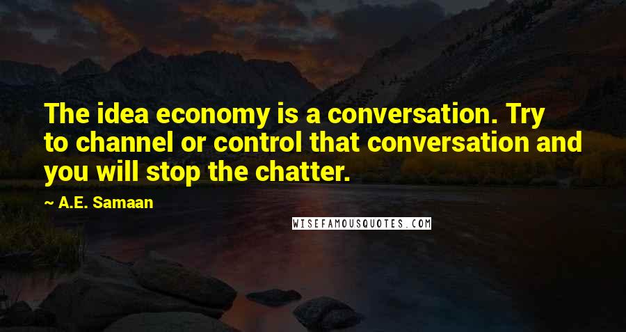 A.E. Samaan Quotes: The idea economy is a conversation. Try to channel or control that conversation and you will stop the chatter.