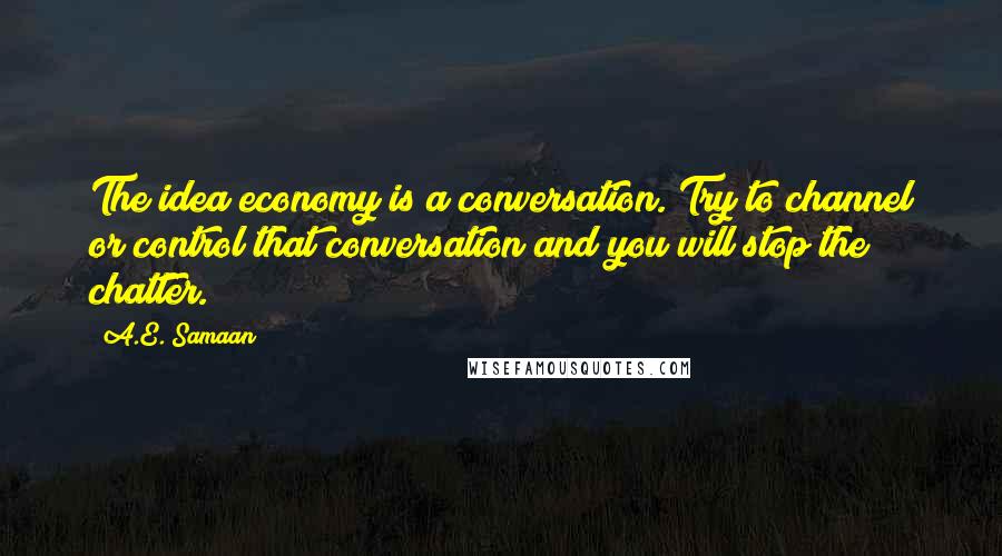 A.E. Samaan Quotes: The idea economy is a conversation. Try to channel or control that conversation and you will stop the chatter.