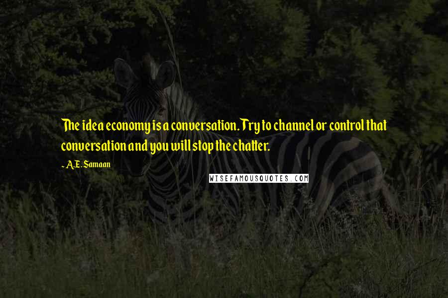 A.E. Samaan Quotes: The idea economy is a conversation. Try to channel or control that conversation and you will stop the chatter.