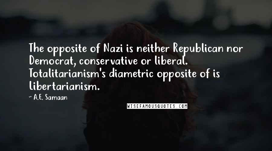 A.E. Samaan Quotes: The opposite of Nazi is neither Republican nor Democrat, conservative or liberal. Totalitarianism's diametric opposite of is Libertarianism.