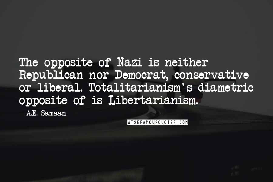 A.E. Samaan Quotes: The opposite of Nazi is neither Republican nor Democrat, conservative or liberal. Totalitarianism's diametric opposite of is Libertarianism.