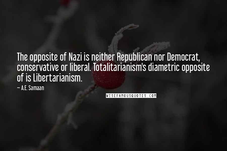 A.E. Samaan Quotes: The opposite of Nazi is neither Republican nor Democrat, conservative or liberal. Totalitarianism's diametric opposite of is Libertarianism.