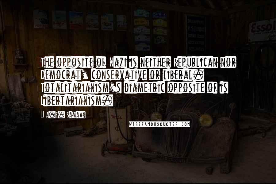 A.E. Samaan Quotes: The opposite of Nazi is neither Republican nor Democrat, conservative or liberal. Totalitarianism's diametric opposite of is Libertarianism.