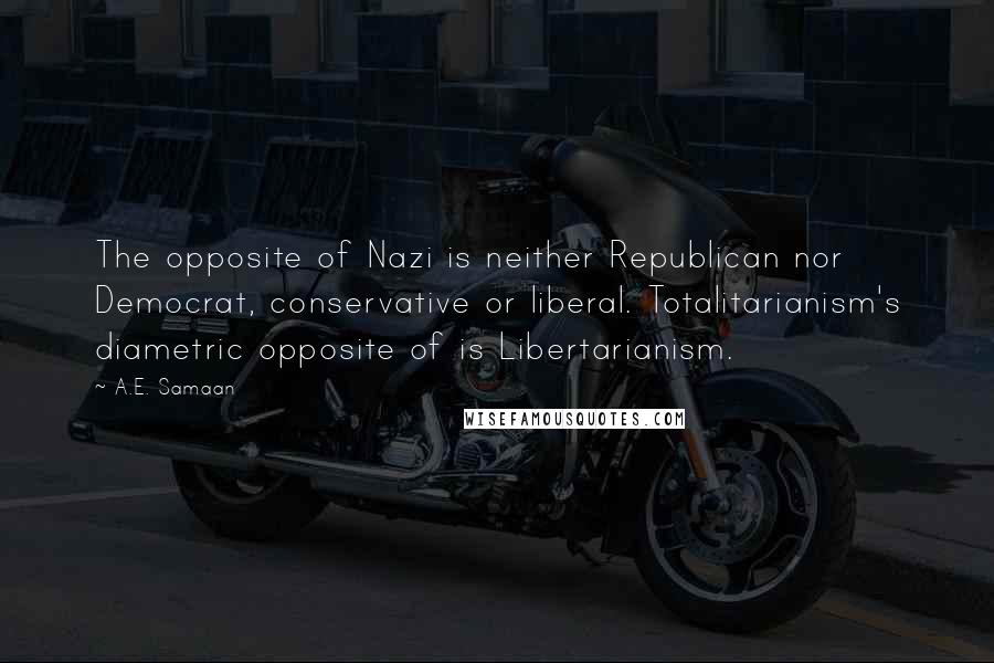 A.E. Samaan Quotes: The opposite of Nazi is neither Republican nor Democrat, conservative or liberal. Totalitarianism's diametric opposite of is Libertarianism.