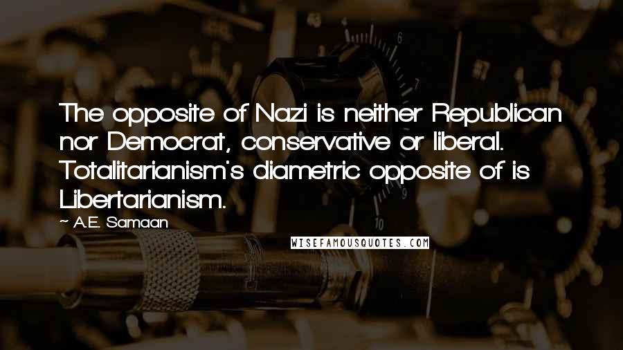 A.E. Samaan Quotes: The opposite of Nazi is neither Republican nor Democrat, conservative or liberal. Totalitarianism's diametric opposite of is Libertarianism.