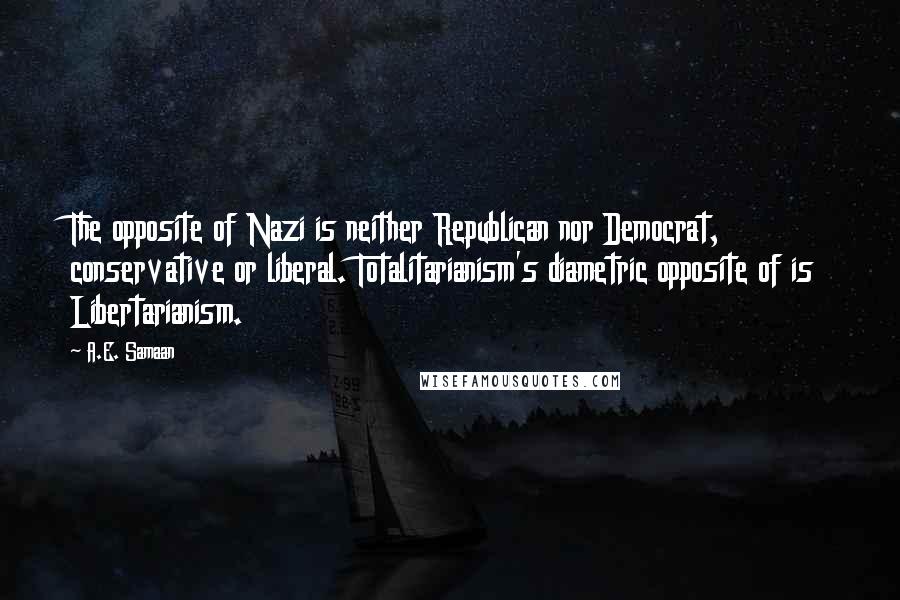 A.E. Samaan Quotes: The opposite of Nazi is neither Republican nor Democrat, conservative or liberal. Totalitarianism's diametric opposite of is Libertarianism.