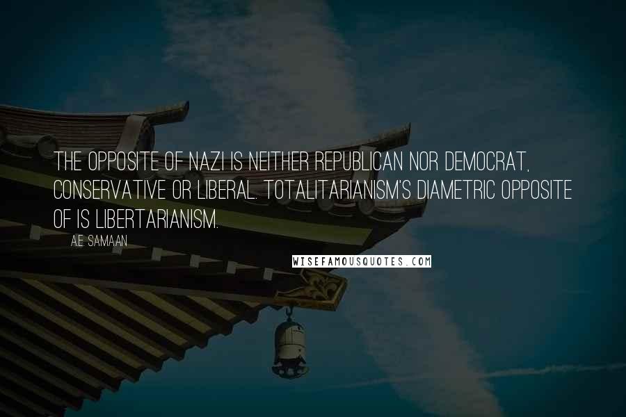 A.E. Samaan Quotes: The opposite of Nazi is neither Republican nor Democrat, conservative or liberal. Totalitarianism's diametric opposite of is Libertarianism.