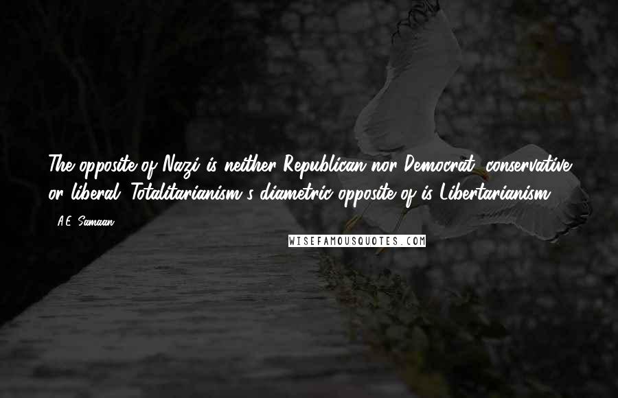 A.E. Samaan Quotes: The opposite of Nazi is neither Republican nor Democrat, conservative or liberal. Totalitarianism's diametric opposite of is Libertarianism.