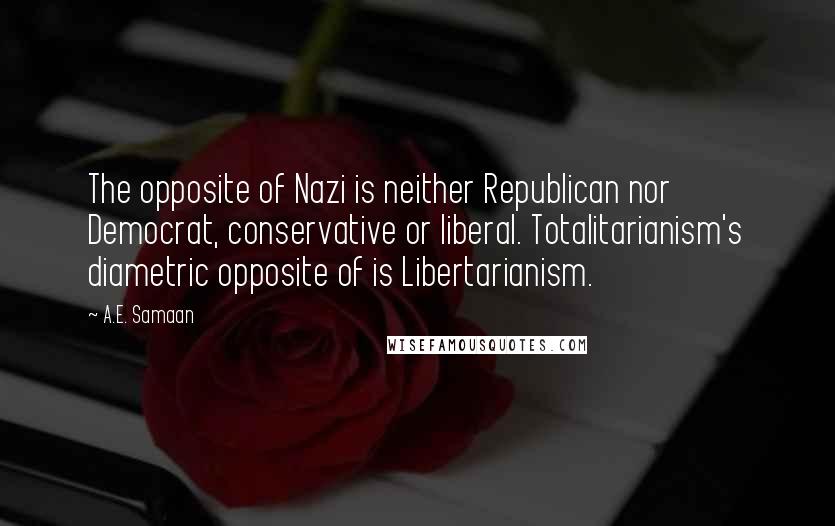 A.E. Samaan Quotes: The opposite of Nazi is neither Republican nor Democrat, conservative or liberal. Totalitarianism's diametric opposite of is Libertarianism.