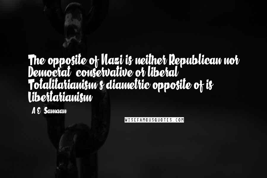 A.E. Samaan Quotes: The opposite of Nazi is neither Republican nor Democrat, conservative or liberal. Totalitarianism's diametric opposite of is Libertarianism.