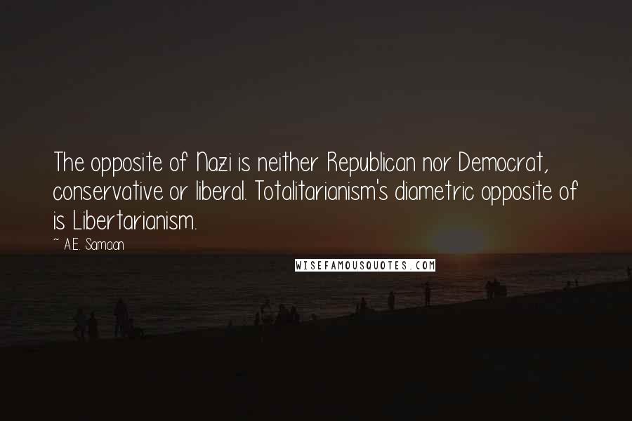 A.E. Samaan Quotes: The opposite of Nazi is neither Republican nor Democrat, conservative or liberal. Totalitarianism's diametric opposite of is Libertarianism.